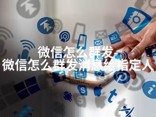 微信怎么群发-微信怎么群发消息给指定人-2345资源网 - 精品建站资源与技术分享平台
