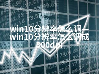 win10分辨率怎么调—win10分辨率怎么调成300dpi-2345资源网 - 精品建站资源与技术分享平台