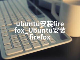 ubuntu安装firefox_Ubuntu安装firefox-2345资源网 - 精品建站资源与技术分享平台