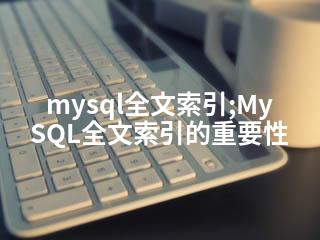 mysql全文索引;MySQL全文索引的重要性-2345资源网 - 精品建站资源与技术分享平台