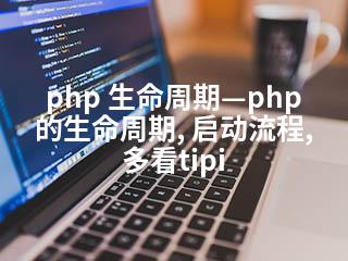 php 生命周期—php的生命周期, 启动流程, 多看tipi-2345资源网 - 精品建站资源与技术分享平台
