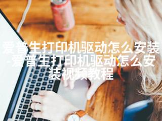 爱普生打印机驱动怎么安装-爱普生打印机驱动怎么安装视频教程-2345资源网 - 精品建站资源与技术分享平台