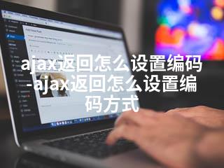 ajax返回怎么设置编码-ajax返回怎么设置编码方式-2345资源网 - 精品建站资源与技术分享平台