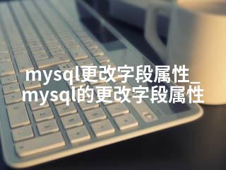 mysql更改字段属性_mysql的更改字段属性-2345资源网 - 精品建站资源与技术分享平台