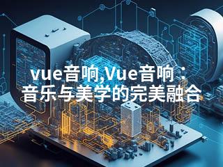 vue音响,Vue音响：音乐与美学的完美融合-2345资源网 - 精品建站资源与技术分享平台