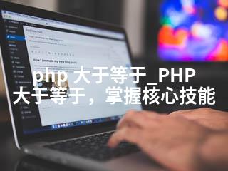 php 大于等于_PHP大于等于，掌握核心技能-2345资源网 - 精品建站资源与技术分享平台