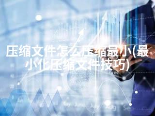 压缩文件怎么压缩最小(最小化压缩文件技巧)-2345资源网 - 精品建站资源与技术分享平台