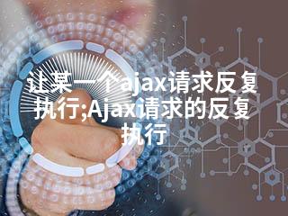 让某一个ajax请求反复执行;Ajax请求的反复执行-2345资源网 - 精品建站资源与技术分享平台
