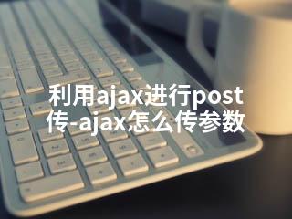 利用ajax进行post传-ajax怎么传参数-2345资源网 - 精品建站资源与技术分享平台