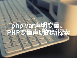 php var声明变量、PHP变量声明的新探索-2345资源网 - 精品建站资源与技术分享平台