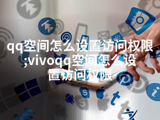 qq空间怎么设置访问权限;vivoqq空间怎么设置访问权限-2345资源网 - 精品建站资源与技术分享平台