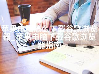 苹果电脑怎么下载谷歌浏览器_苹果电脑下载谷歌浏览器指南-2345资源网 - 精品建站资源与技术分享平台
