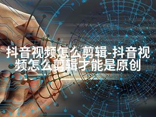 抖音视频怎么剪辑-抖音视频怎么剪辑才能是原创-2345资源网 - 精品建站资源与技术分享平台