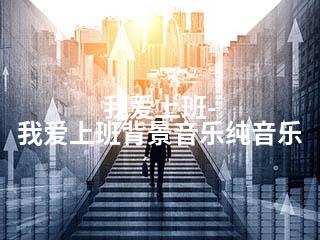 我爱上班-我爱上班背景音乐纯音乐-2345资源网 - 精品建站资源与技术分享平台