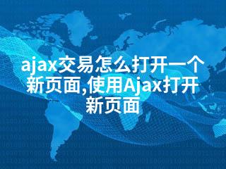 ajax交易怎么打开一个新页面,使用Ajax打开新页面-2345资源网 - 精品建站资源与技术分享平台