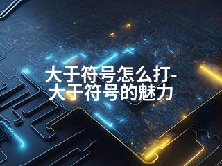 大于符号怎么打-大于符号的魅力-2345资源网 - 精品建站资源与技术分享平台