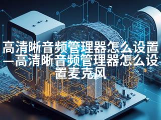 高清晰音频管理器怎么设置—高清晰音频管理器怎么设置麦克风-2345资源网 - 精品建站资源与技术分享平台