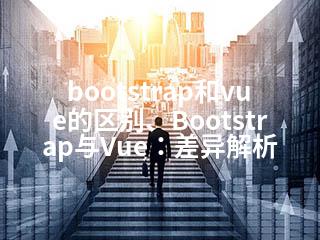 bootstrap和vue的区别、Bootstrap与Vue：差异解析-2345资源网 - 精品建站资源与技术分享平台