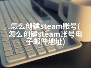 怎么创建steam账号(怎么创建steam账号电子邮件地址)-2345资源网 - 精品建站资源与技术分享平台