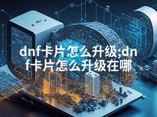 dnf卡片怎么升级;dnf卡片怎么升级在哪-2345资源网 - 精品建站资源与技术分享平台