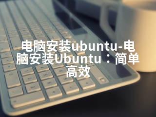 电脑安装ubuntu-电脑安装Ubuntu：简单高效-2345资源网 - 精品建站资源与技术分享平台