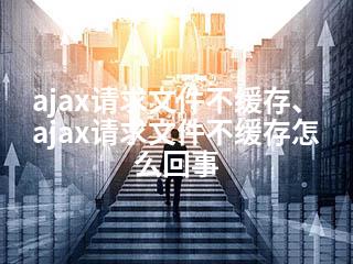 ajax请求文件不缓存、ajax请求文件不缓存怎么回事-2345资源网 - 精品建站资源与技术分享平台