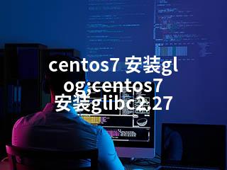 centos7 安装glog;centos7 安装glibc2.27-2345资源网 - 精品建站资源与技术分享平台
