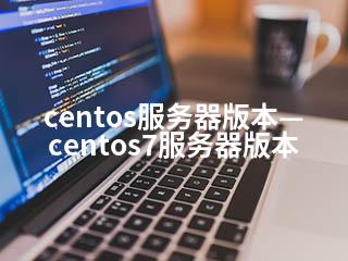 centos服务器版本—centos7服务器版本-2345资源网 - 精品建站资源与技术分享平台