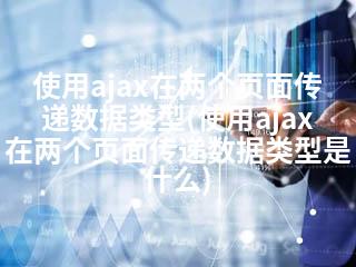 使用ajax在两个页面传递数据类型(使用ajax在两个页面传递数据类型是什么)-2345资源网 - 精品建站资源与技术分享平台