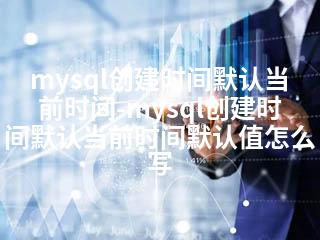 mysql创建时间默认当前时间-mysql创建时间默认当前时间默认值怎么写-2345资源网 - 精品建站资源与技术分享平台