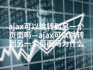 ajax可以跳转到另一个页面吗—ajax可以跳转到另一个页面吗为什么-2345资源网 - 精品建站资源与技术分享平台