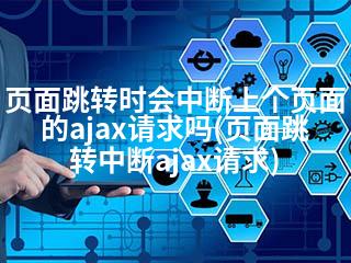 页面跳转时会中断上个页面的ajax请求吗(页面跳转中断ajax请求)-2345资源网 - 精品建站资源与技术分享平台