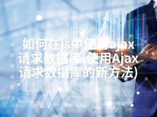如何在js中使用ajax请求数据库(使用Ajax请求数据库的新方法)-2345资源网 - 精品建站资源与技术分享平台