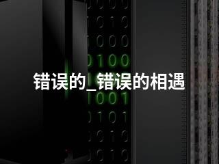 错误的_错误的相遇-2345资源网 - 精品建站资源与技术分享平台