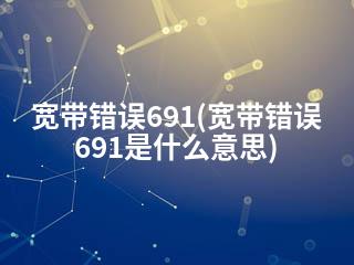 宽带错误691(宽带错误691是什么意思)-2345资源网 - 精品建站资源与技术分享平台