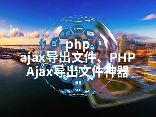 php ajax导出文件、PHP Ajax导出文件神器-2345资源网 - 精品建站资源与技术分享平台