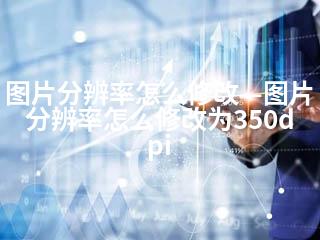 图片分辨率怎么修改—图片分辨率怎么修改为350dpi-2345资源网 - 精品建站资源与技术分享平台