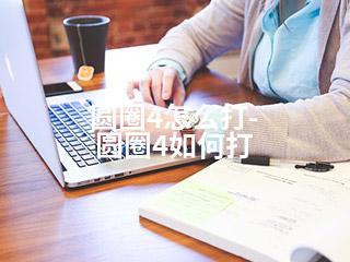 圆圈4怎么打-圆圈4如何打-2345资源网 - 精品建站资源与技术分享平台