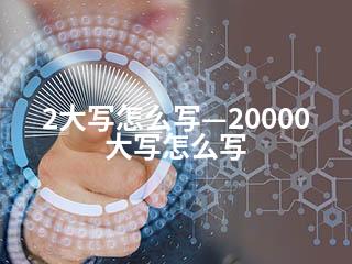 2大写怎么写—20000大写怎么写-2345资源网 - 精品建站资源与技术分享平台