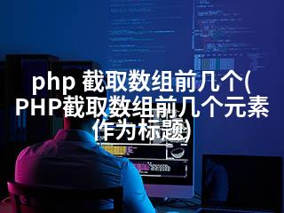 php 截取数组前几个(PHP截取数组前几个元素作为标题)-2345资源网 - 精品建站资源与技术分享平台