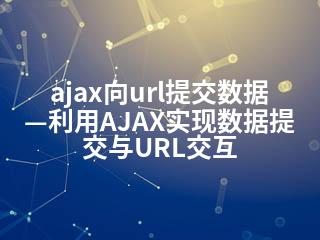 ajax向url提交数据—利用AJAX实现数据提交与URL交互-2345资源网 - 精品建站资源与技术分享平台