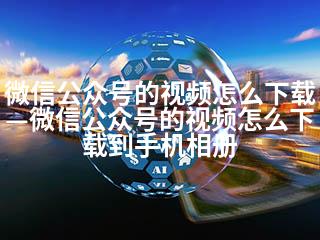 微信公众号的视频怎么下载—微信公众号的视频怎么下载到手机相册-2345资源网 - 精品建站资源与技术分享平台