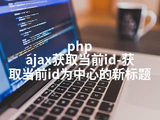 php ajax获取当前id-获取当前id为中心的新标题-2345资源网 - 精品建站资源与技术分享平台