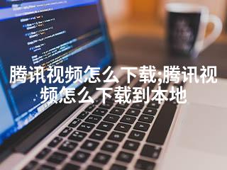 腾讯视频怎么下载;腾讯视频怎么下载到本地-2345资源网 - 精品建站资源与技术分享平台