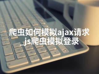 爬虫如何模拟ajax请求_js爬虫模拟登录-2345资源网 - 精品建站资源与技术分享平台