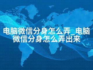电脑微信分身怎么弄_电脑微信分身怎么弄出来-2345资源网 - 精品建站资源与技术分享平台