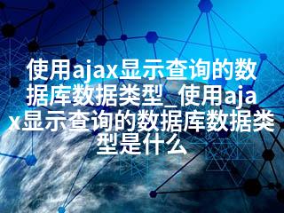 使用ajax显示查询的数据库数据类型_使用ajax显示查询的数据库数据类型是什么-2345资源网 - 精品建站资源与技术分享平台