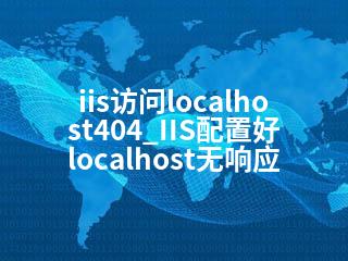 iis访问localhost404_IIS配置好localhost无响应-2345资源网 - 精品建站资源与技术分享平台