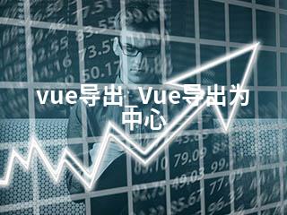 vue导出_Vue导出为中心-2345资源网 - 精品建站资源与技术分享平台