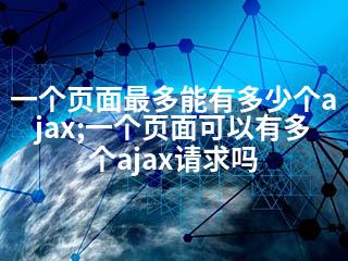 一个页面最多能有多少个ajax;一个页面可以有多个ajax请求吗-2345资源网 - 精品建站资源与技术分享平台